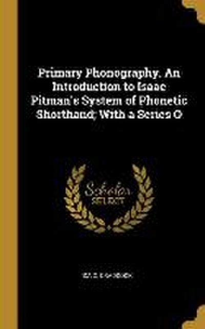 Primary Phonography. An Introduction to Isaac Pitman’s System of Phonetic Shorthand; With a Series O