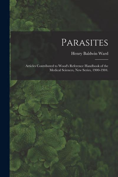 Parasites: Articles Contributed to Wood’s Reference Handbook of the Medical Sciences, New Series, 1900-1904.