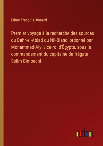 Premier voyage à la recherche des sources du Bahr-el-Abiad ou Nil-Blanc, ordonné par Mohammed-Aly, vice-roi d’Égypte, sous le commandement du capitaine de frégate Sélim Bimbachi