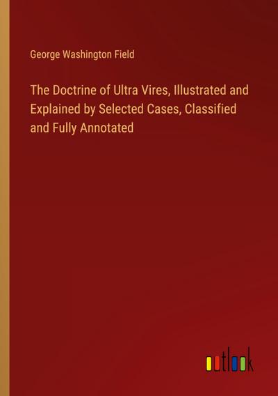 The Doctrine of Ultra Vires, Illustrated and Explained by Selected Cases, Classified and Fully Annotated