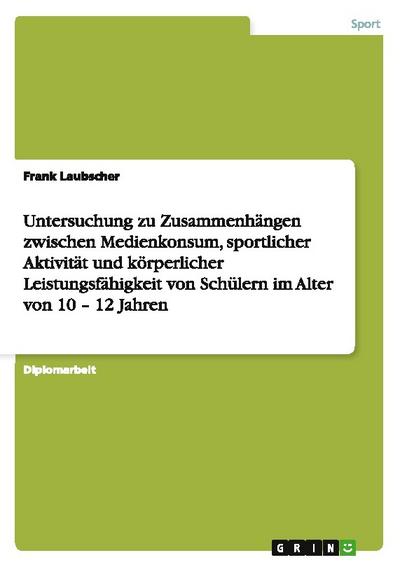 Untersuchung zu Zusammenhängen zwischen Medienkonsum, sportlicher Aktivität und körperlicher Leistungsfähigkeit von Schülern im Alter von 10 - 12 Jahren