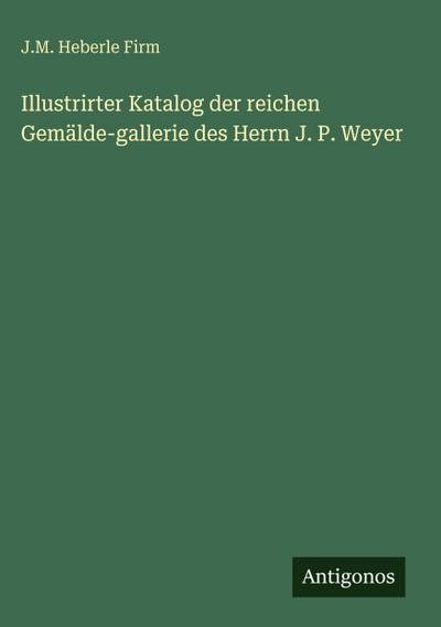 Illustrirter Katalog der reichen Gemälde-gallerie des Herrn J. P. Weyer