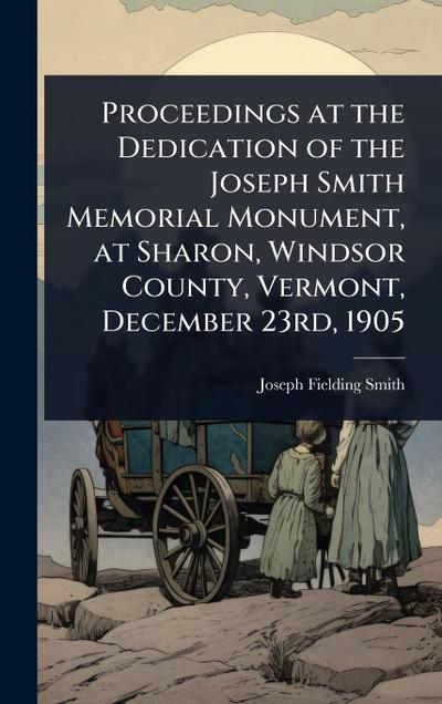 Proceedings at the Dedication of the Joseph Smith Memorial Monument, at Sharon, Windsor County, Vermont, December 23rd, 1905