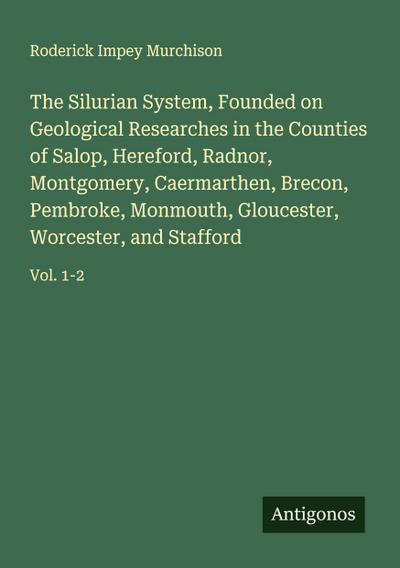 The Silurian System, Founded on Geological Researches in the Counties of Salop, Hereford, Radnor, Montgomery, Caermarthen, Brecon, Pembroke, Monmouth, Gloucester, Worcester, and Stafford