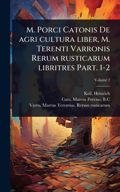 M. Porci Catonis De agri cultura liber, M. Terenti Varronis Rerum rusticarum libritres Part. 1-2