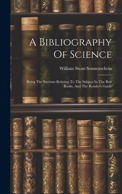 A Bibliography Of Science: Being The Sections Relating To The Subject In The Best Books, And The Reader’s Guide