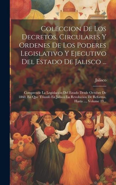 Coleccion De Los Decretos, Circulares Y Ordenes De Los Poderes Legislativo Y Ejecutivo Del Estado De Jalisco ...: Comprende La Legislación Del Estado