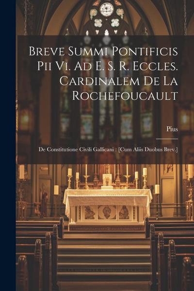 Breve Summi Pontificis Pii Vi. Ad E. S. R. Eccles. Cardinalem De La Rochefoucault: De Constitutione Civili Gallicani: [cum Aliis Duobus Brev.]