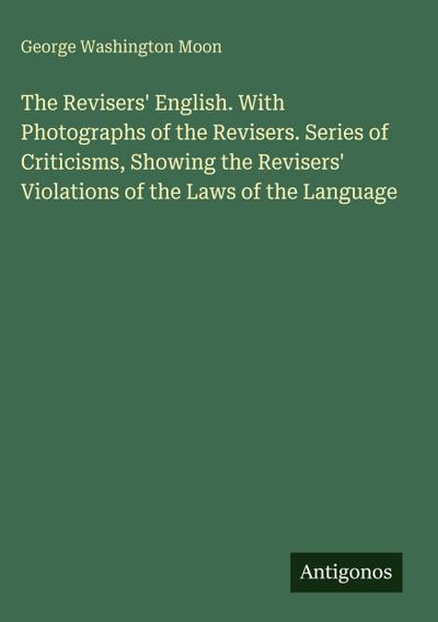 The Revisers’ English. With Photographs of the Revisers. Series of Criticisms, Showing the Revisers’ Violations of the Laws of the Language