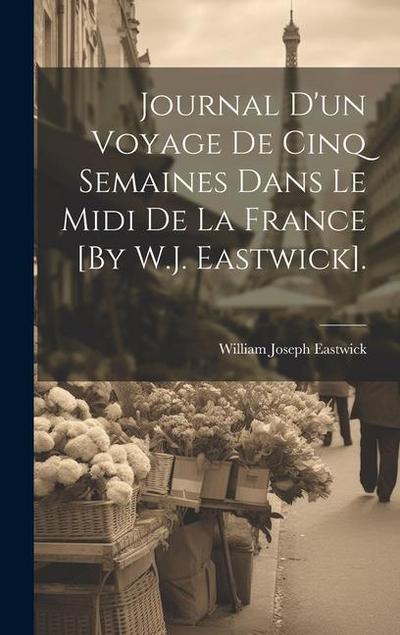 Journal D’un Voyage De Cinq Semaines Dans Le Midi De La France [By W.J. Eastwick].