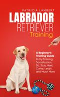 Labrador Retriever Training: A Beginner’s Training Guide - Potty Training, Socialization, Sit, Stay, Heel, Come, Leash, and Much More (Smart Dog Training, #2)
