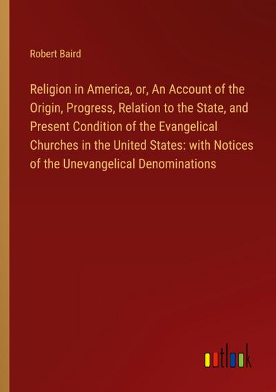 Religion in America, or, An Account of the Origin, Progress, Relation to the State, and Present Condition of the Evangelical Churches in the United States: with Notices of the Unevangelical Denominations