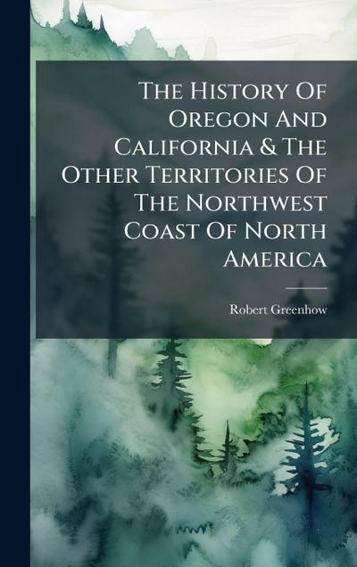 The History Of Oregon And California & The Other Territories Of The Northwest Coast Of North America