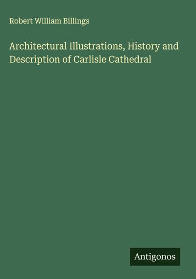 Architectural Illustrations, History and Description of Carlisle Cathedral