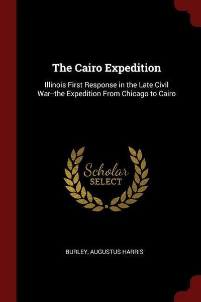 The Cairo Expedition: Illinois First Response in the Late Civil War--the Expedition From Chicago to Cairo