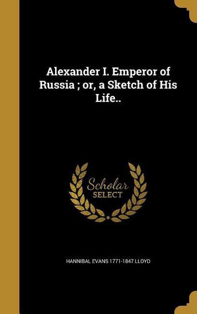 Alexander I. Emperor of Russia; or, a Sketch of His Life..
