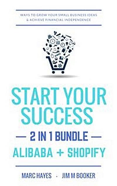 Start Your Success (2-in-1 Bundle): Ways To Grow Your Small Business Ideas & Achieve Financial Independence (Alibaba + Shopify)