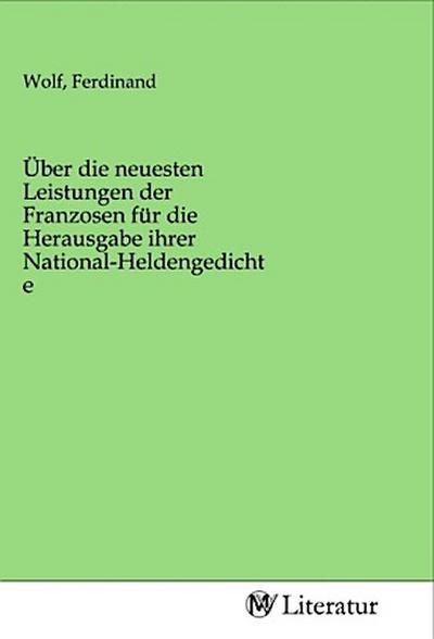 Über die neuesten Leistungen der Franzosen für die Herausgabe ihrer National-Heldengedichte