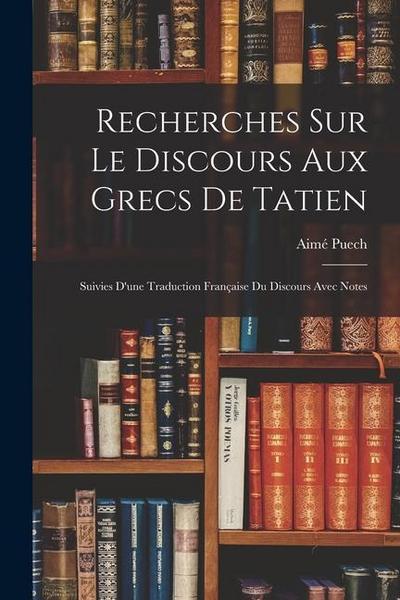 Recherches Sur Le Discours Aux Grecs De Tatien: Suivies D’une Traduction Française Du Discours Avec Notes