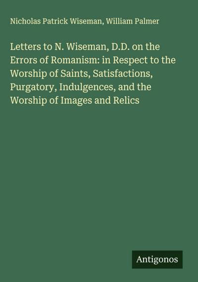 Letters to N. Wiseman, D.D. on the Errors of Romanism: in Respect to the Worship of Saints, Satisfactions, Purgatory, Indulgences, and the Worship of Images and Relics