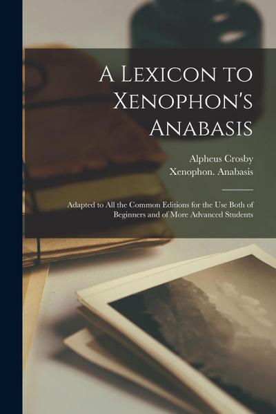 A Lexicon to Xenophon’s Anabasis: Adapted to All the Common Editions for the Use Both of Beginners and of More Advanced Students