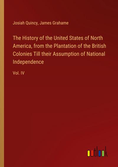 The History of the United States of North America, from the Plantation of the British Colonies Till their Assumption of National Independence