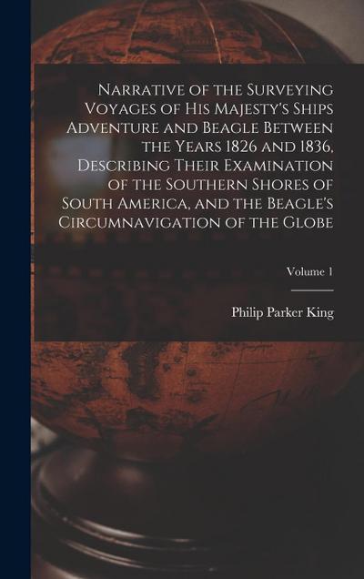 Narrative of the Surveying Voyages of His Majesty’s Ships Adventure and Beagle Between the Years 1826 and 1836, Describing Their Examination of the Southern Shores of South America, and the Beagle’s Circumnavigation of the Globe; Volume 1