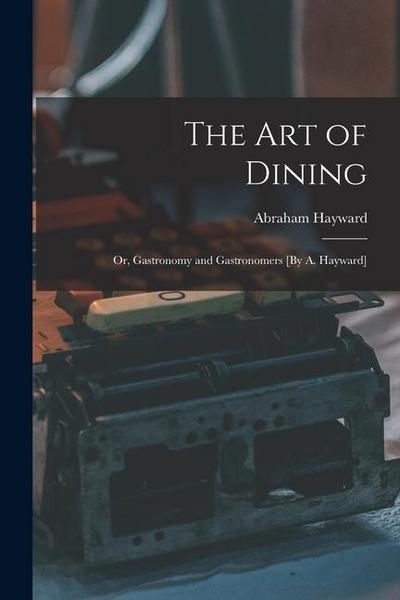 The Art of Dining; Or, Gastronomy and Gastronomers [By A. Hayward]