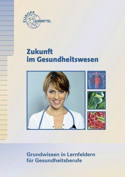 Zukunft im Gesundheitswesen - Grundwissen in Lernfeldern für Gesundheitsberufe: Grundwissen in Lernfeldern für Gesundheitsberufe
