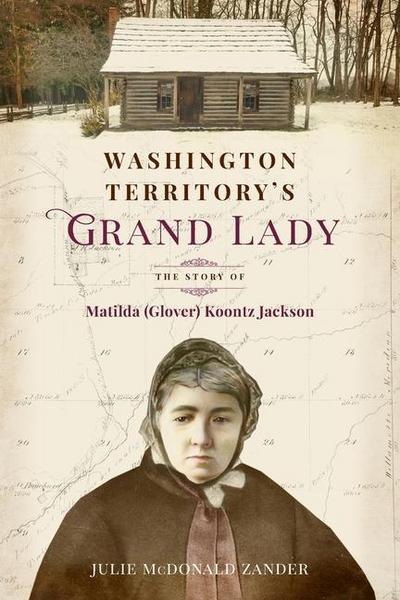 Washington Territory’s Grand Lady: The Story of Matilda (Glover) Koontz Jackson