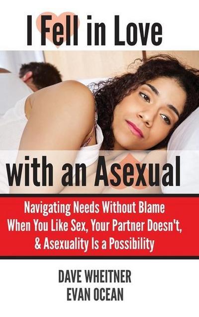 I Fell in Love with an Asexual: Navigating Needs Without Blame When You Like Sex, Your Partner Doesn’t, & Asexuality Is a Possibility