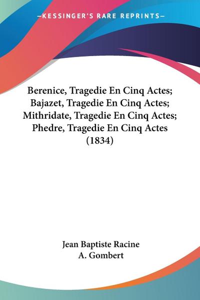Berenice, Tragedie En Cinq Actes; Bajazet, Tragedie En Cinq Actes; Mithridate, Tragedie En Cinq Actes; Phedre, Tragedie En Cinq Actes (1834)