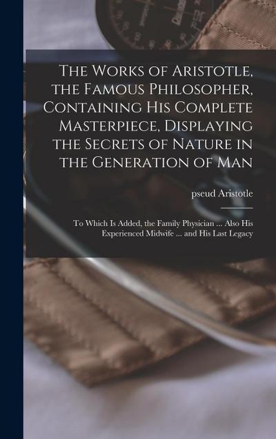 The Works of Aristotle, the Famous Philosopher, Containing his Complete Masterpiece, Displaying the Secrets of Nature in the Generation of Man: To Whi