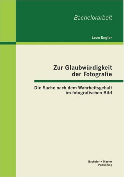 Zur Glaubwürdigkeit der Fotografie: Die Suche nach dem Wahrheitsgehalt im fotografischen Bild