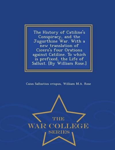 The History of Catiline’s Conspiracy, and the Jugurthine War. with a New Translation of Cicero’s Four Orations Against Catiline. to Which Is Prefixed, the Life of Sallust. [by William Rose.] - War College Series