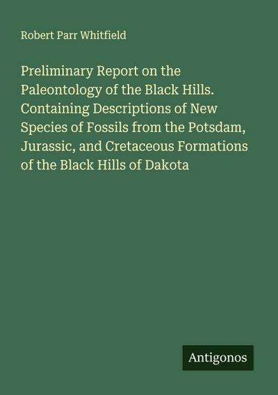 Preliminary Report on the Paleontology of the Black Hills. Containing Descriptions of New Species of Fossils from the Potsdam, Jurassic, and Cretaceous Formations of the Black Hills of Dakota