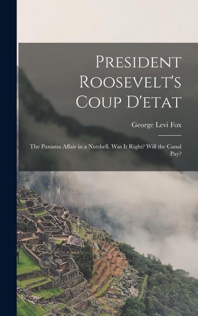 President Roosevelt’s Coup D’etat: The Panama Affair in a Nutshell. Was It Right? Will the Canal Pay?