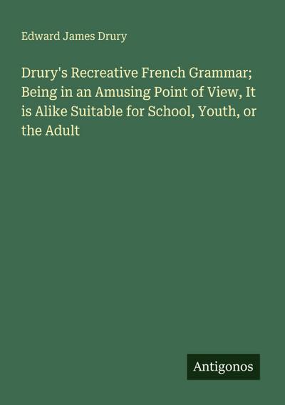Drury’s Recreative French Grammar; Being in an Amusing Point of View, It is Alike Suitable for School, Youth, or the Adult