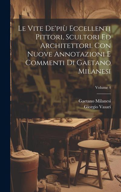 Le vite de’più eccellenti pittori, scultori ed architettori. Con nuove annotazioni e commenti di Gaetano Milanesi; Volume 4