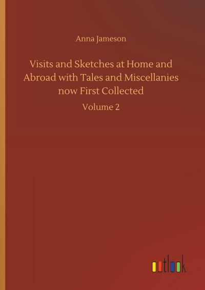 Visits and Sketches at Home and Abroad with Tales and Miscellanies now First Collected