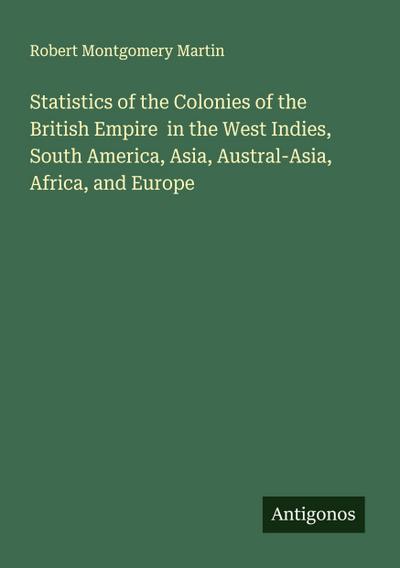 Statistics of the Colonies of the British Empire  in the West Indies, South America, Asia, Austral-Asia, Africa, and Europe