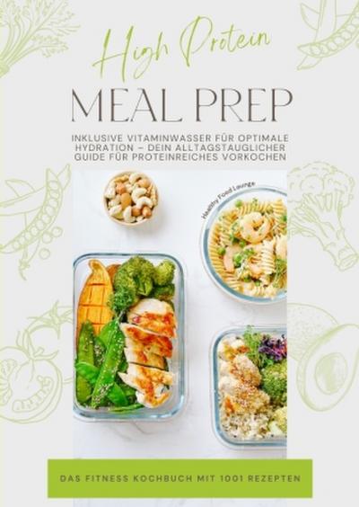 High Protein Meal Prep - Das Fitness Kochbuch mit 1001 Rezepten: Inklusive Vitaminwasser für optimale Hydration - Dein alltagstauglicher Guide für proteinreiches Vorkochen