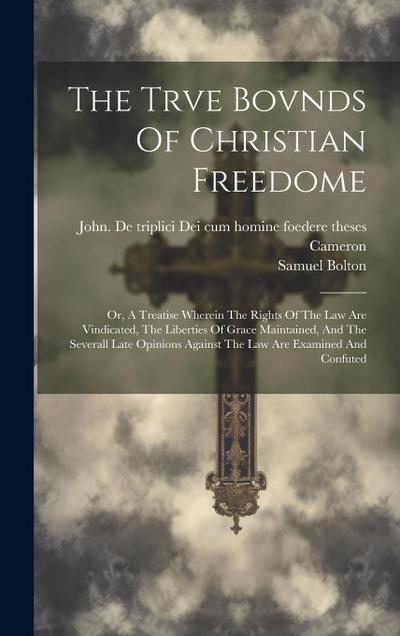 The Trve Bovnds Of Christian Freedome; Or, A Treatise Wherein The Rights Of The Law Are Vindicated, The Liberties Of Grace Maintained, And The Several