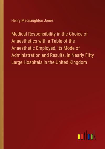 Medical Responsibility in the Choice of Anaesthetics with a Table of the Anaesthetic Employed, its Mode of Administration and Results, in Nearly Fifty Large Hospitals in the United Kingdom