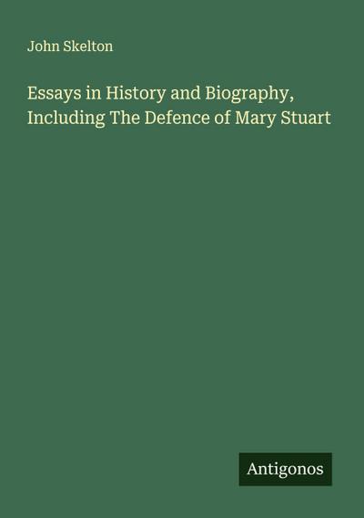 Essays in History and Biography, Including The Defence of Mary Stuart