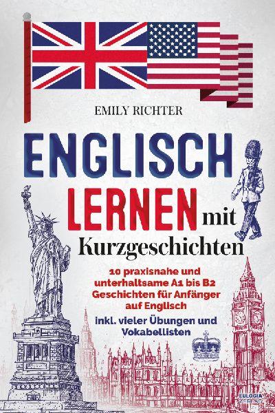 Englisch lernen mit Kurzgeschichten: 10 praxisnahe und unterhaltsame A1 bis B2 Geschichten für Anfänger auf Englisch und Deutsch inkl. vielen Übungen und Vokabellisten