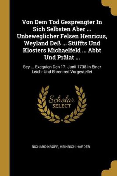 Von Dem Tod Gesprengter In Sich Selbsten Aber ... Unbeweglicher Felsen Henricus, Weyland Deß ... Stüffts Und Klosters Michaelfeld ... Abbt Und Prälat ...