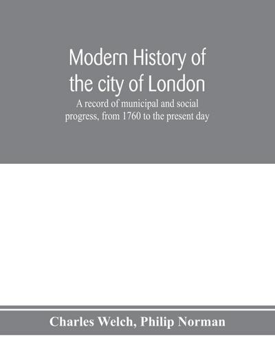 Modern history of the city of London; a record of municipal and social progress, from 1760 to the present day