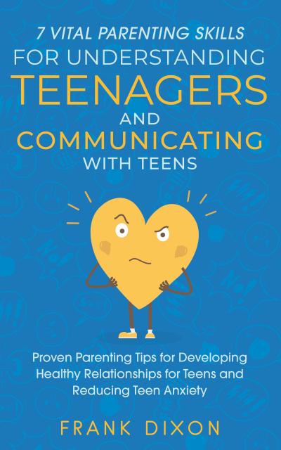 7 Vital Parenting Skills for Understanding Teenagers and Communicating with Teens: Proven Parenting Tips for Developing Healthy Relationships for Teens and Reducing Teen Anxiety (Secrets To Being A Good Parent And Good Parenting Skills That Every Parent Needs To Learn, #1)