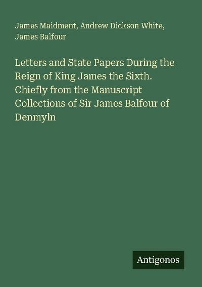 Letters and State Papers During the Reign of King James the Sixth. Chiefly from the Manuscript Collections of Sir James Balfour of Denmyln